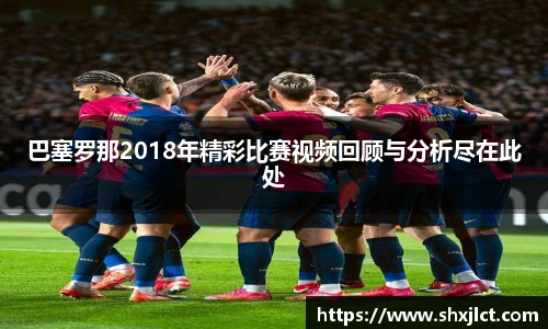 巴塞罗那2018年精彩比赛视频回顾与分析尽在此处